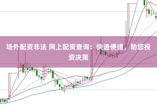 场外配资非法 网上配资查询：快速便捷，助您投资决策