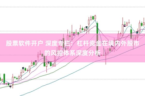 股票软件开户 深度专栏：杠杆资金在境内外股市的风控体系深度分析