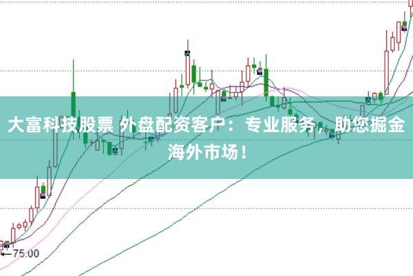 大富科技股票 外盘配资客户：专业服务，助您掘金海外市场！