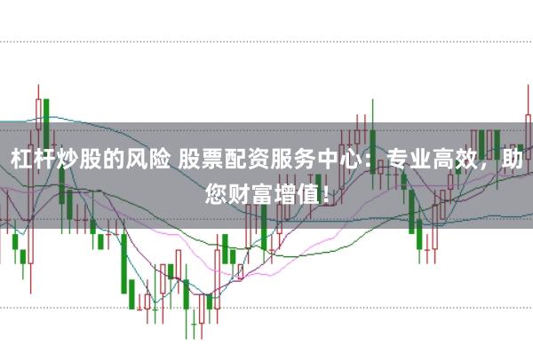 杠杆炒股的风险 股票配资服务中心：专业高效，助您财富增值！