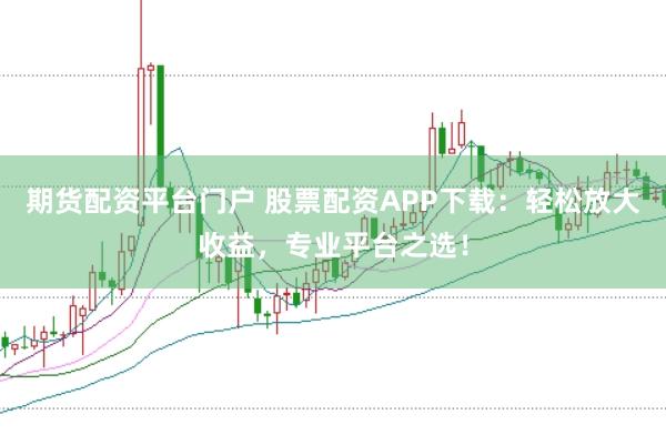 期货配资平台门户 股票配资APP下载：轻松放大收益，专业平台之选！