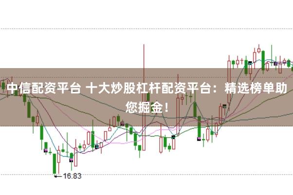 中信配资平台 十大炒股杠杆配资平台：精选榜单助您掘金！