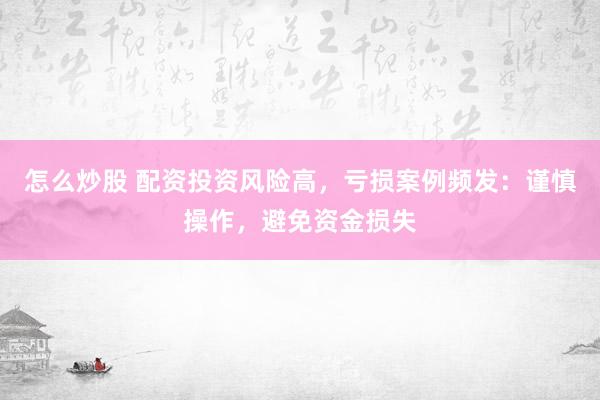 怎么炒股 配资投资风险高，亏损案例频发：谨慎操作，避免资金损失