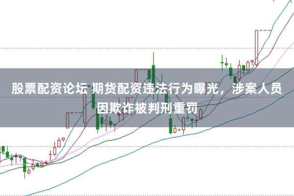 股票配资论坛 期货配资违法行为曝光，涉案人员因欺诈被判刑重罚