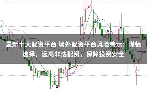 最新十大配资平台 场外配资平台风险警示：谨慎选择，远离非法配资，保障投资安全