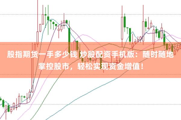 股指期货一手多少钱 炒股配资手机版：随时随地掌控股市，轻松实现资金增值！