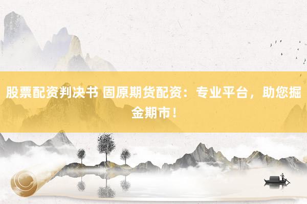股票配资判决书 固原期货配资：专业平台，助您掘金期市！