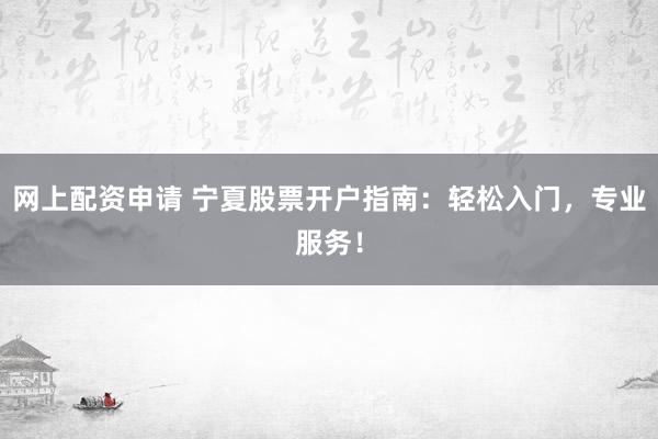 网上配资申请 宁夏股票开户指南：轻松入门，专业服务！