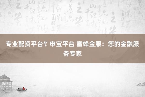 专业配资平台饣申宝平台 蜜蜂金服：您的金融服务专家