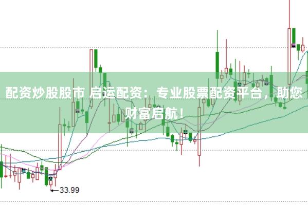 配资炒股股市 启运配资：专业股票配资平台，助您财富启航！