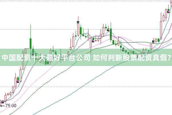 中国配资十大最好平台公司 如何判断股票配资真假？