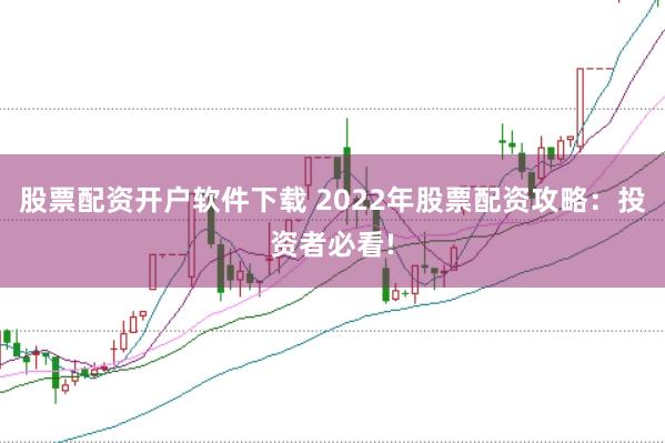 股票配资开户软件下载 2022年股票配资攻略：投资者必看!