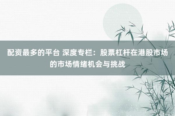 配资最多的平台 深度专栏：股票杠杆在港股市场的市场情绪机会与挑战