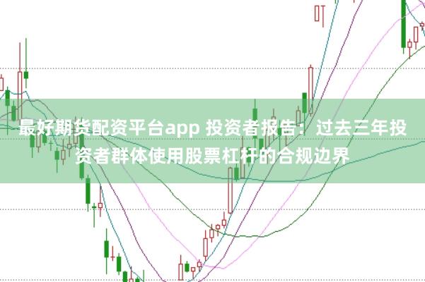 最好期货配资平台app 投资者报告：过去三年投资者群体使用股票杠杆的合规边界