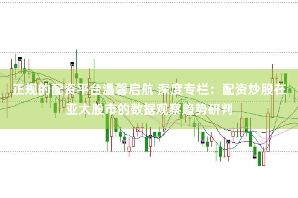 正规的配资平台温馨启航 深度专栏：配资炒股在亚太股市的数据观察趋势研判