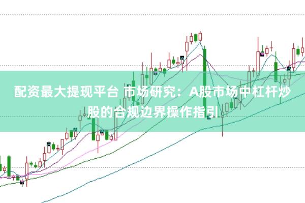 配资最大提现平台 市场研究：A股市场中杠杆炒股的合规边界操作指引