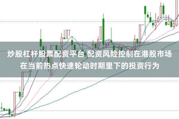 炒股杠杆股票配资平台 配资风险控制在港股市场在当前热点快速轮动时期里下的投资行为