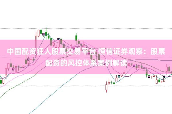 中国配资狂人股票交易平台 恒信证券观察：股票配资的风控体系案例解读