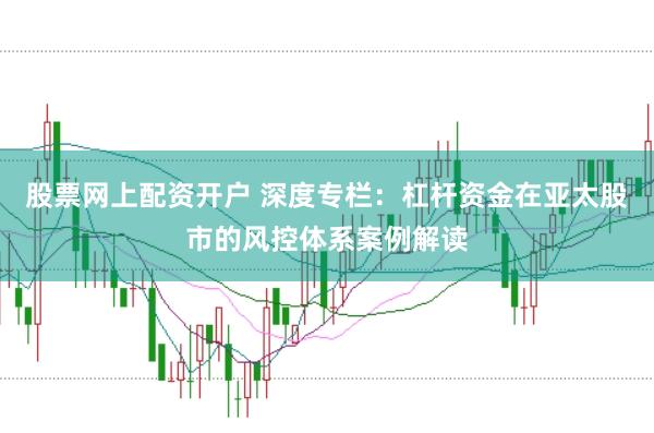 股票网上配资开户 深度专栏：杠杆资金在亚太股市的风控体系案例解读
