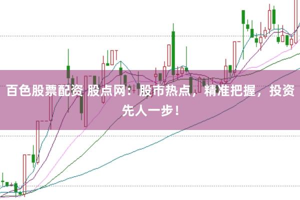 百色股票配资 股点网：股市热点，精准把握，投资先人一步！