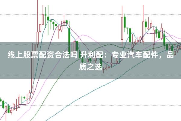 线上股票配资合法吗 升利配：专业汽车配件，品质之选