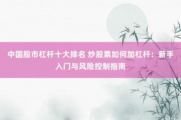 中国股市杠杆十大排名 炒股票如何加杠杆：新手入门与风险控制指南