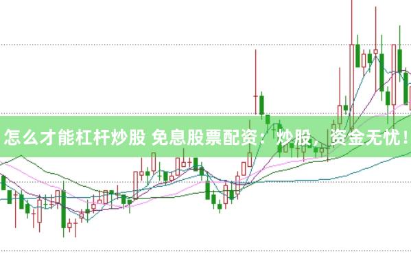 怎么才能杠杆炒股 免息股票配资：炒股，资金无忧！
