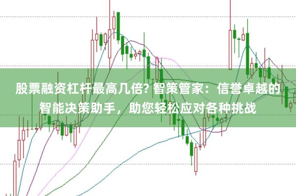 股票融资杠杆最高几倍? 智策管家：信誉卓越的智能决策助手，助您轻松应对各种挑战
