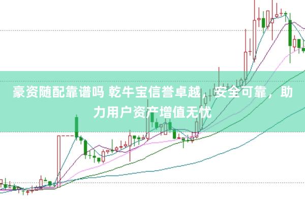 豪资随配靠谱吗 乾牛宝信誉卓越，安全可靠，助力用户资产增值无忧