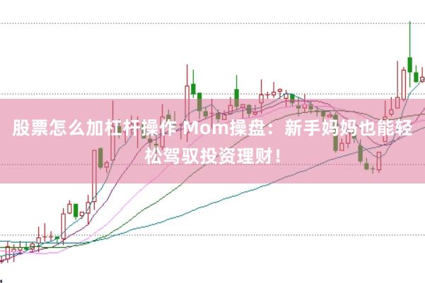 股票怎么加杠杆操作 Mom操盘：新手妈妈也能轻松驾驭投资理财！