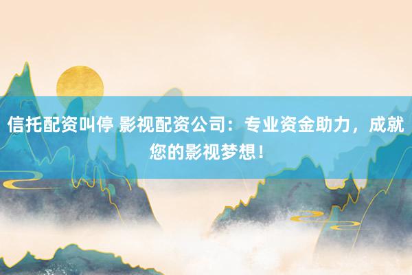 信托配资叫停 影视配资公司：专业资金助力，成就您的影视梦想！
