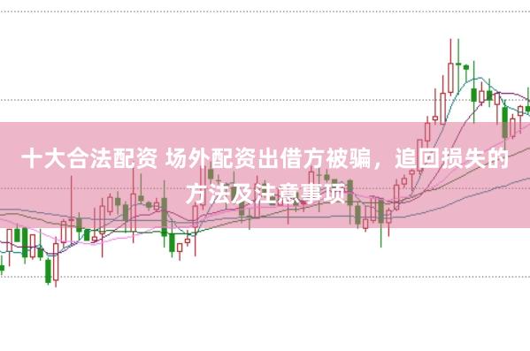 十大合法配资 场外配资出借方被骗，追回损失的方法及注意事项