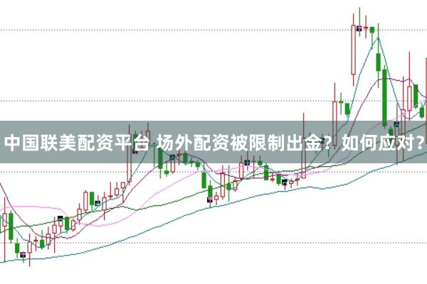 中国联美配资平台 场外配资被限制出金？如何应对？