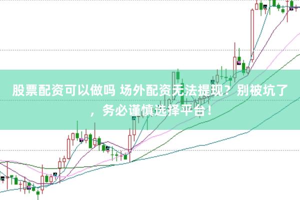 股票配资可以做吗 场外配资无法提现？别被坑了，务必谨慎选择平台！