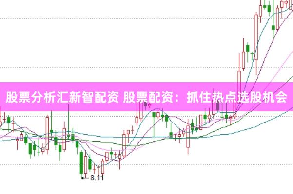 股票分析汇新智配资 股票配资：抓住热点选股机会
