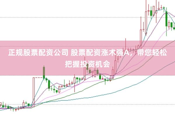 正规股票配资公司 股票配资涨术强A，带您轻松把握投资机会