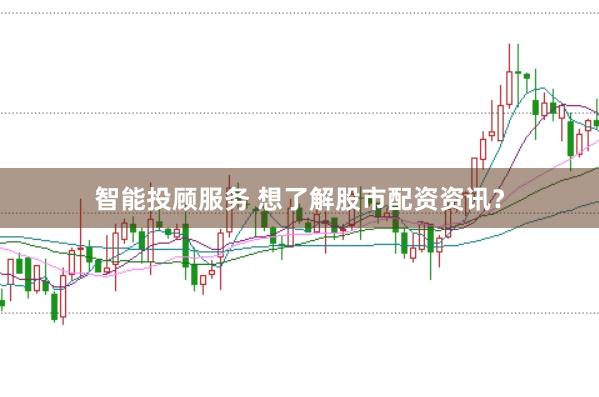 智能投顾服务 想了解股市配资资讯？