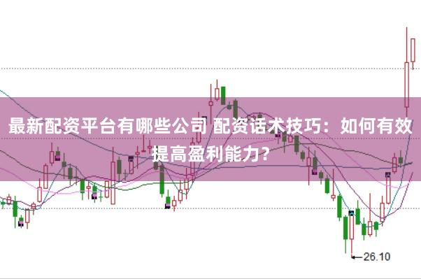 最新配资平台有哪些公司 配资话术技巧：如何有效提高盈利能力？
