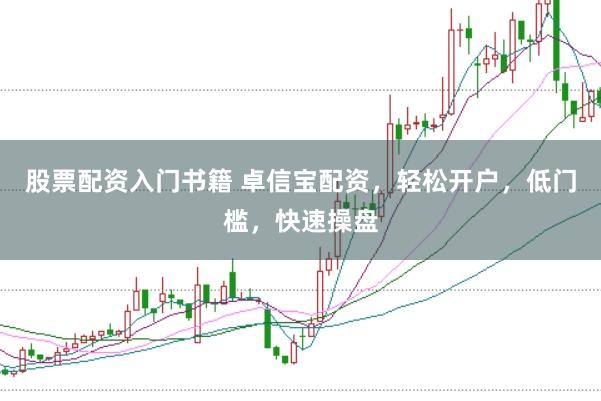 股票配资入门书籍 卓信宝配资，轻松开户，低门槛，快速操盘