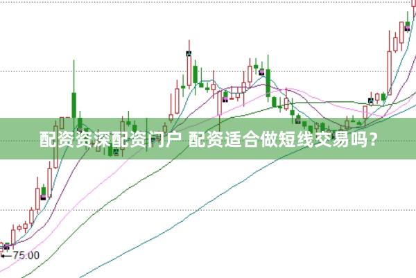 配资资深配资门户 配资适合做短线交易吗？