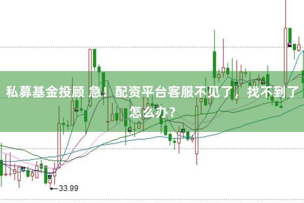 私募基金投顾 急！配资平台客服不见了，找不到了怎么办？