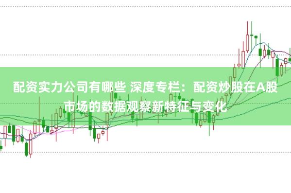 配资实力公司有哪些 深度专栏：配资炒股在A股市场的数据观察新特征与变化