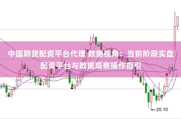 中国期货配资平台代理 数据视角：当前阶段实盘配资平台与数据观察操作指引