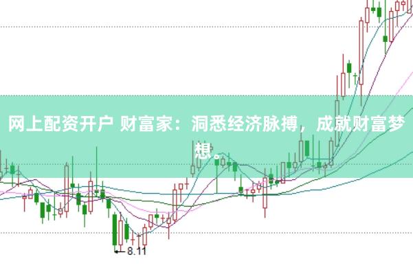 网上配资开户 财富家：洞悉经济脉搏，成就财富梦想。