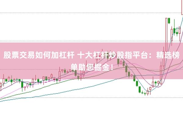 股票交易如何加杠杆 十大杠杆炒股指平台：精选榜单助您掘金！