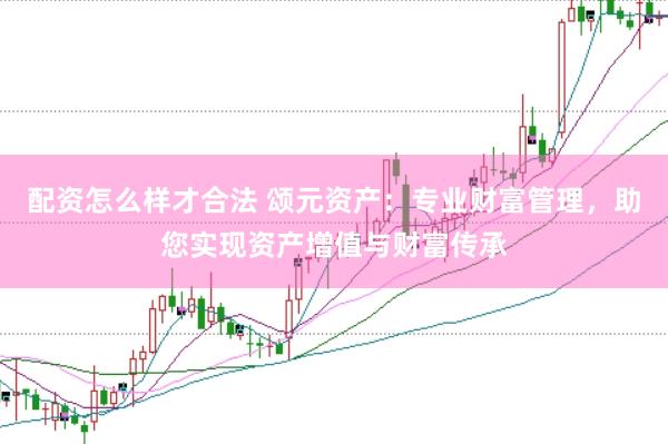 配资怎么样才合法 颂元资产：专业财富管理，助您实现资产增值与财富传承