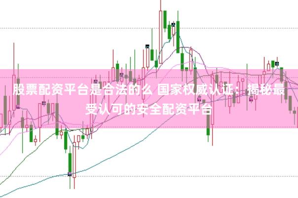 股票配资平台是合法的么 国家权威认证：揭秘最受认可的安全配资平台