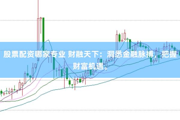 股票配资哪家专业 财融天下：洞悉金融脉搏，把握财富机遇。
