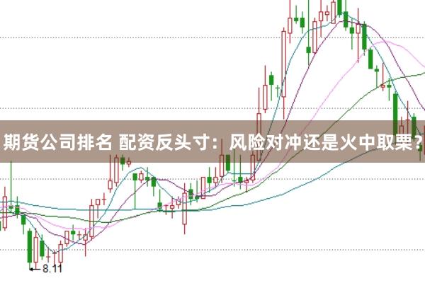 期货公司排名 配资反头寸：风险对冲还是火中取栗？