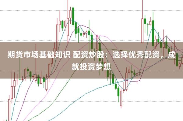 期货市场基础知识 配资炒股：选择优秀配资，成就投资梦想